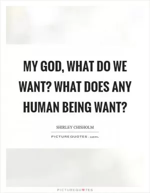 My God, what do we want? What does any human being want? Picture Quote #1