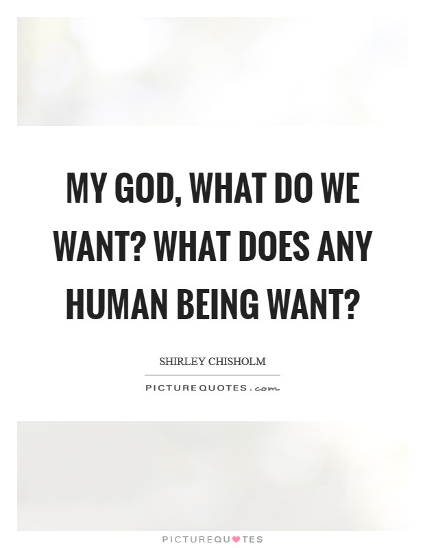 My God, what do we want? What does any human being want? Picture Quote #1
