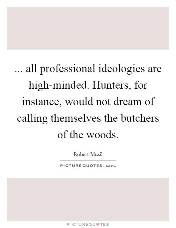 ... all professional ideologies are high-minded. Hunters, for instance, would not dream of calling themselves the butchers of the woods Picture Quote #1