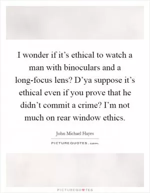 I wonder if it’s ethical to watch a man with binoculars and a long-focus lens? D’ya suppose it’s ethical even if you prove that he didn’t commit a crime? I’m not much on rear window ethics Picture Quote #1