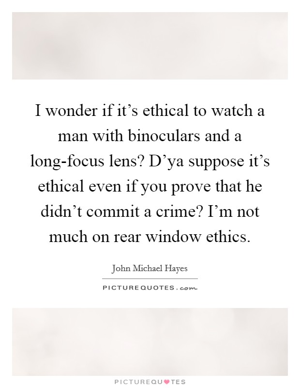 I wonder if it's ethical to watch a man with binoculars and a long-focus lens? D'ya suppose it's ethical even if you prove that he didn't commit a crime? I'm not much on rear window ethics Picture Quote #1