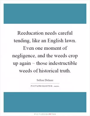 Reeducation needs careful tending, like an English lawn. Even one moment of negligence, and the weeds crop up again ~ those indestructible weeds of historical truth Picture Quote #1