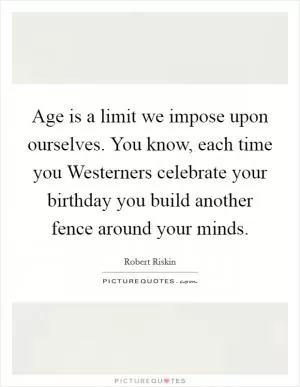 Age is a limit we impose upon ourselves. You know, each time you Westerners celebrate your birthday you build another fence around your minds Picture Quote #1