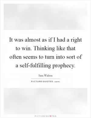It was almost as if I had a right to win. Thinking like that often seems to turn into sort of a self-fulfilling prophecy Picture Quote #1