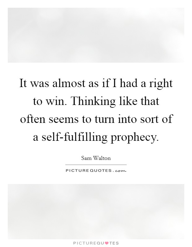 It was almost as if I had a right to win. Thinking like that often seems to turn into sort of a self-fulfilling prophecy Picture Quote #1