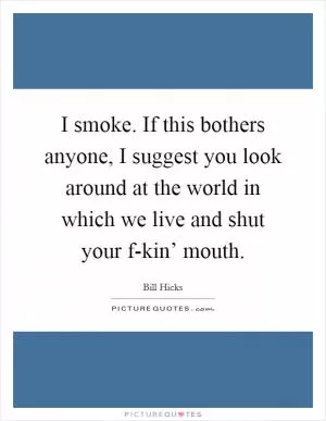 I smoke. If this bothers anyone, I suggest you look around at the world in which we live and shut your f-kin’ mouth Picture Quote #1