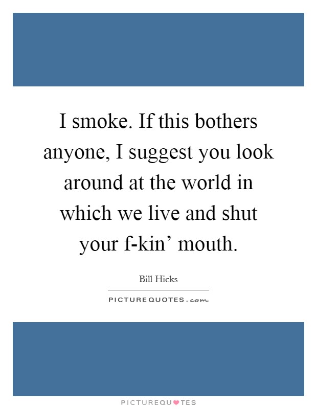 I smoke. If this bothers anyone, I suggest you look around at the world in which we live and shut your f-kin' mouth Picture Quote #1