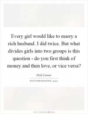 Every girl would like to marry a rich husband. I did twice. But what divides girls into two groups is this question - do you first think of money and then love, or vice versa? Picture Quote #1