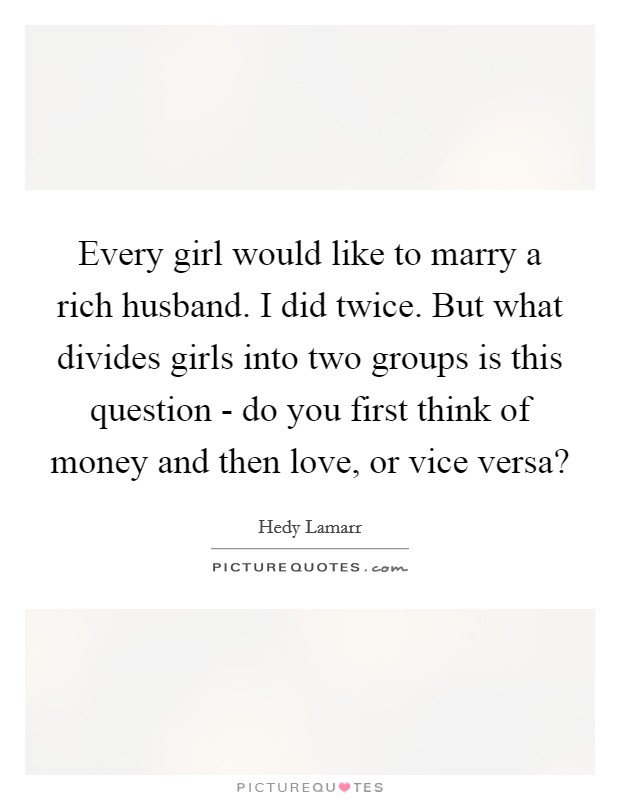 Every girl would like to marry a rich husband. I did twice. But what divides girls into two groups is this question - do you first think of money and then love, or vice versa? Picture Quote #1