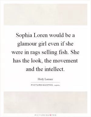 Sophia Loren would be a glamour girl even if she were in rags selling fish. She has the look, the movement and the intellect Picture Quote #1