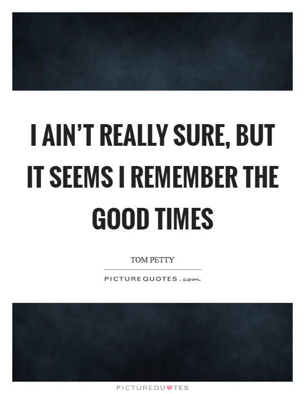 I ain't really sure, but it seems I remember the good times Picture Quote #1