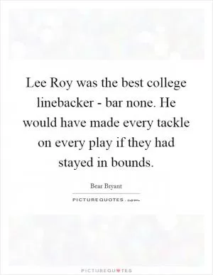 Lee Roy was the best college linebacker - bar none. He would have made every tackle on every play if they had stayed in bounds Picture Quote #1