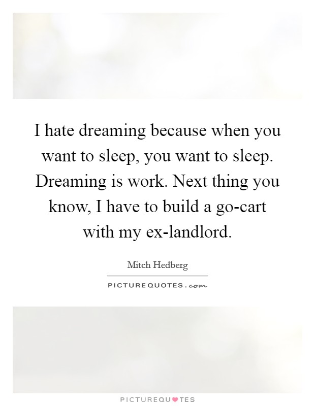 I hate dreaming because when you want to sleep, you want to sleep. Dreaming is work. Next thing you know, I have to build a go-cart with my ex-landlord Picture Quote #1