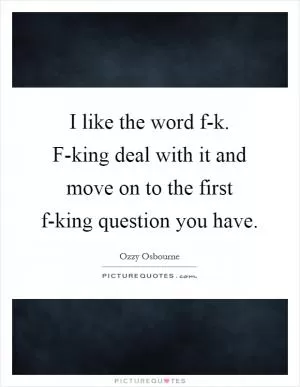I like the word f-k. F-king deal with it and move on to the first f-king question you have Picture Quote #1