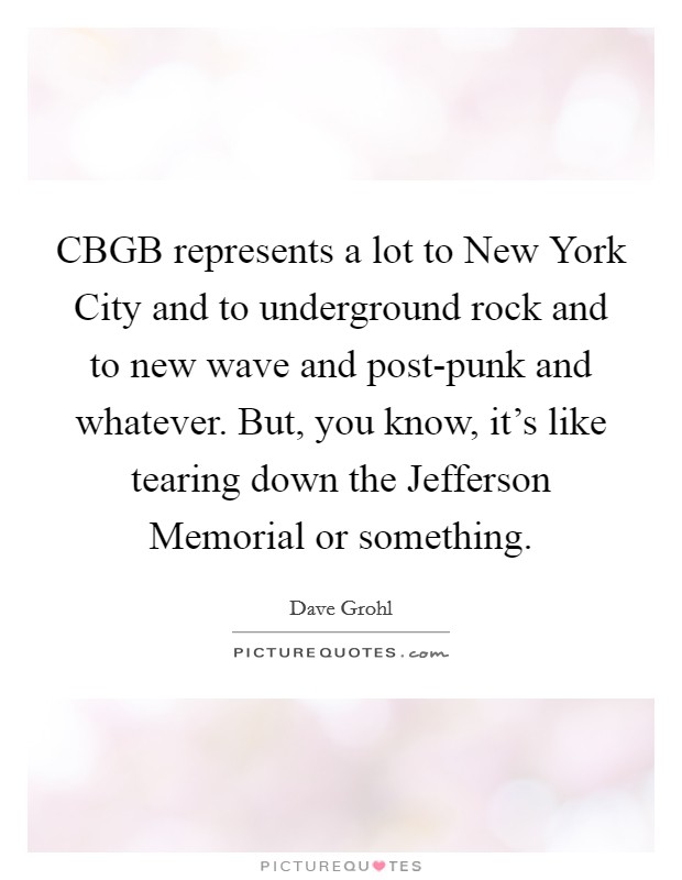 CBGB represents a lot to New York City and to underground rock and to new wave and post-punk and whatever. But, you know, it's like tearing down the Jefferson Memorial or something Picture Quote #1