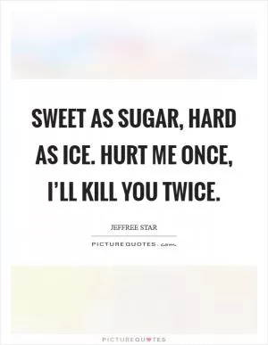 Sweet as sugar, hard as ice. Hurt me once, I’ll kill you twice Picture Quote #1