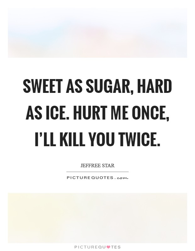 Sweet as sugar, hard as ice. Hurt me once, I'll kill you twice Picture Quote #1