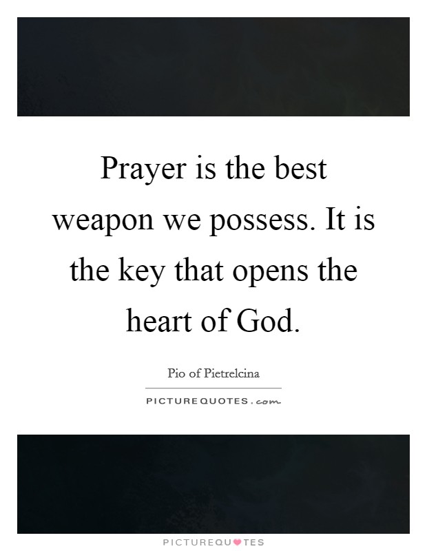 Prayer is the best weapon we possess. It is the key that opens the heart of God Picture Quote #1