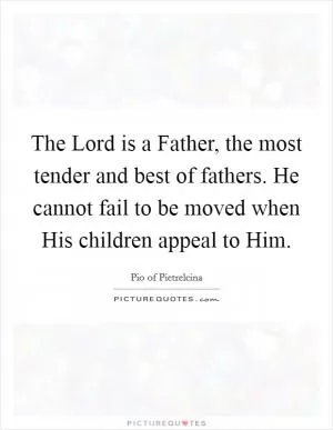 The Lord is a Father, the most tender and best of fathers. He cannot fail to be moved when His children appeal to Him Picture Quote #1