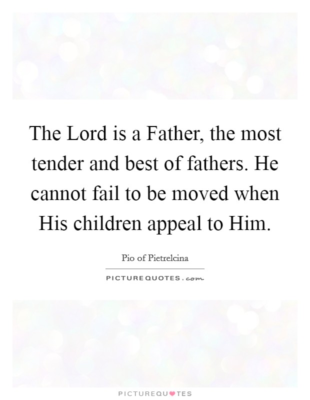 The Lord is a Father, the most tender and best of fathers. He cannot fail to be moved when His children appeal to Him Picture Quote #1