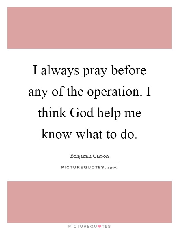 I always pray before any of the operation. I think God help me know what to do Picture Quote #1