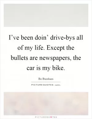 I’ve been doin’ drive-bys all of my life. Except the bullets are newspapers, the car is my bike Picture Quote #1
