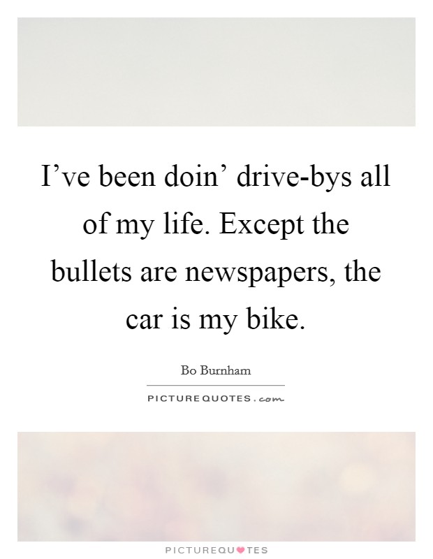 I've been doin' drive-bys all of my life. Except the bullets are newspapers, the car is my bike Picture Quote #1