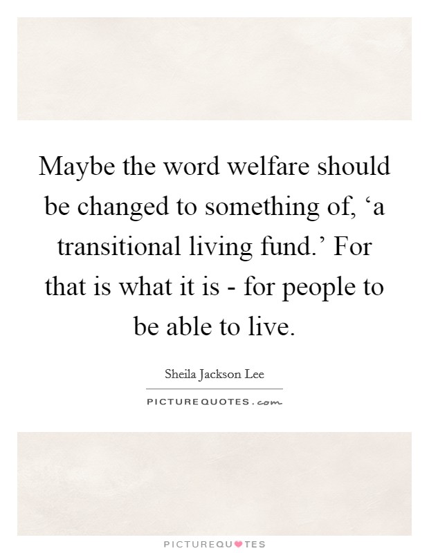 Maybe the word welfare should be changed to something of, ‘a transitional living fund.' For that is what it is - for people to be able to live Picture Quote #1