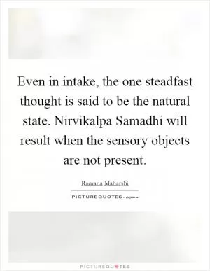 Even in intake, the one steadfast thought is said to be the natural state. Nirvikalpa Samadhi will result when the sensory objects are not present Picture Quote #1