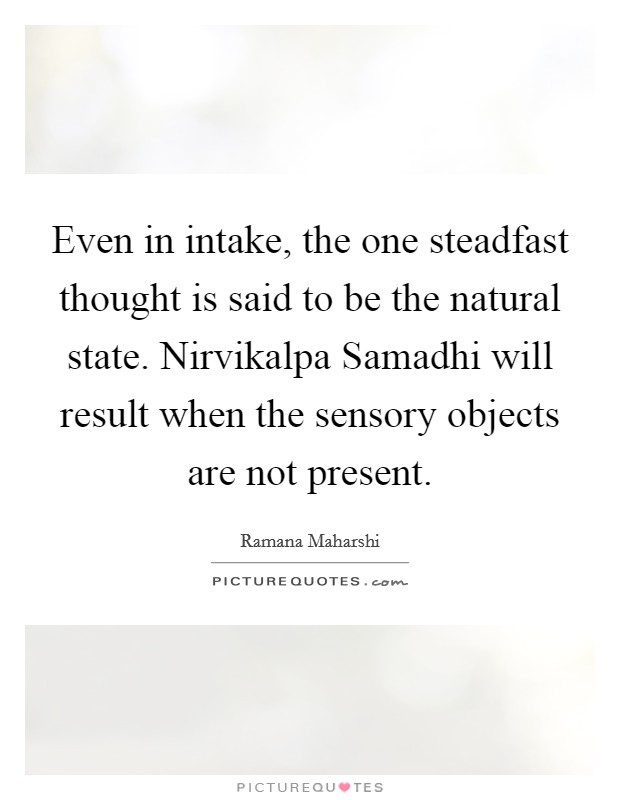 Even in intake, the one steadfast thought is said to be the natural state. Nirvikalpa Samadhi will result when the sensory objects are not present Picture Quote #1