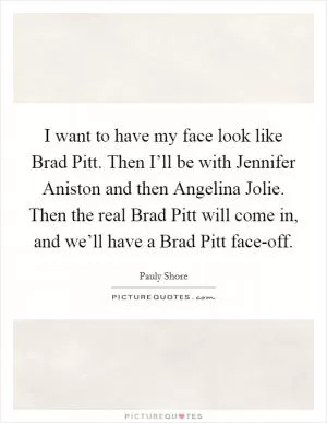 I want to have my face look like Brad Pitt. Then I’ll be with Jennifer Aniston and then Angelina Jolie. Then the real Brad Pitt will come in, and we’ll have a Brad Pitt face-off Picture Quote #1