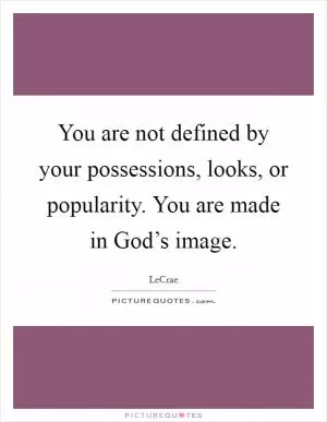 You are not defined by your possessions, looks, or popularity. You are made in God’s image Picture Quote #1