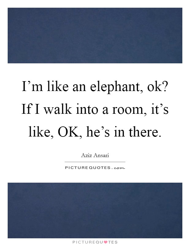 I'm like an elephant, ok? If I walk into a room, it's like, OK, he's in there Picture Quote #1
