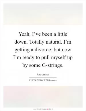 Yeah, I’ve been a little down. Totally natural. I’m getting a divorce, but now I’m ready to pull myself up by some G-strings Picture Quote #1