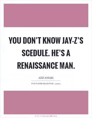 You don’t know Jay-Z’s scedule. He’s a renaissance man Picture Quote #1