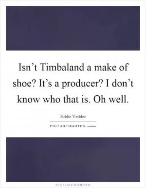 Isn’t Timbaland a make of shoe? It’s a producer? I don’t know who that is. Oh well Picture Quote #1