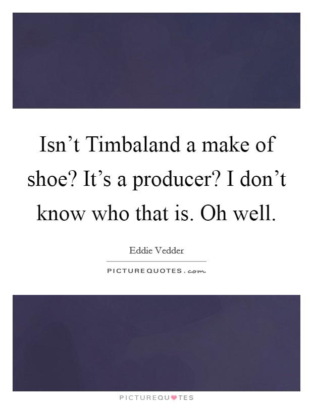 Isn't Timbaland a make of shoe? It's a producer? I don't know who that is. Oh well Picture Quote #1