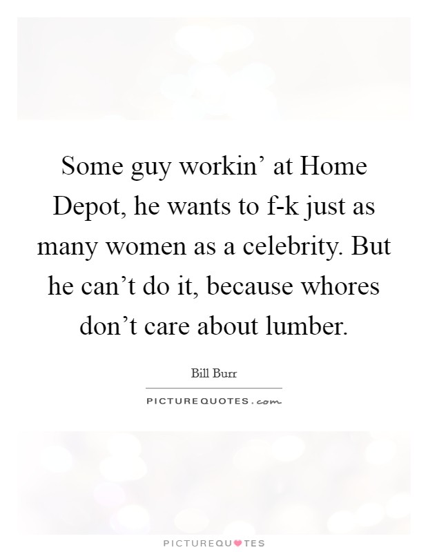 Some guy workin' at Home Depot, he wants to f-k just as many women as a celebrity. But he can't do it, because whores don't care about lumber Picture Quote #1