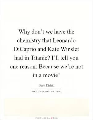 Why don’t we have the chemistry that Leonardo DiCaprio and Kate Winslet had in Titanic? I’ll tell you one reason: Because we’re not in a movie! Picture Quote #1