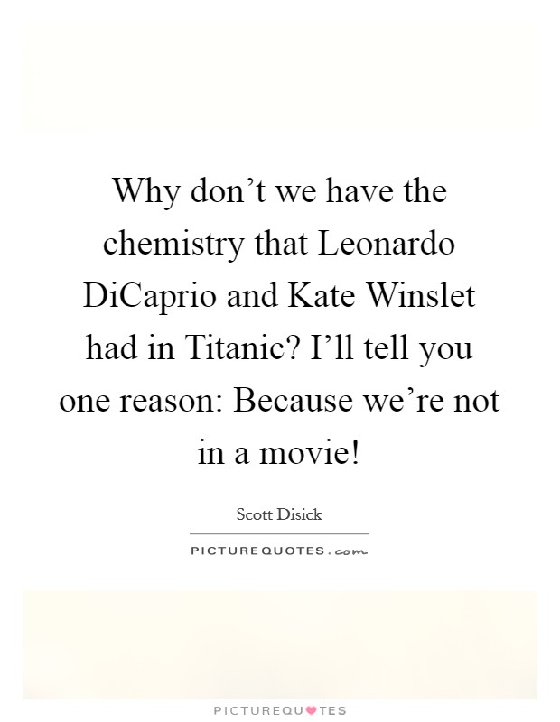 Why don't we have the chemistry that Leonardo DiCaprio and Kate Winslet had in Titanic? I'll tell you one reason: Because we're not in a movie! Picture Quote #1