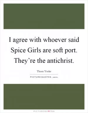 I agree with whoever said Spice Girls are soft port. They’re the antichrist Picture Quote #1