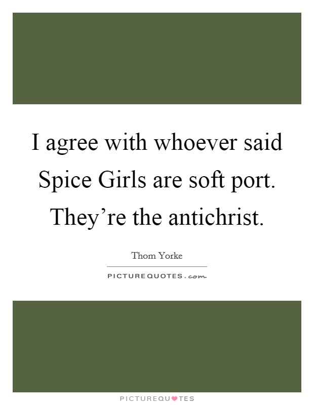 I agree with whoever said Spice Girls are soft port. They're the antichrist Picture Quote #1