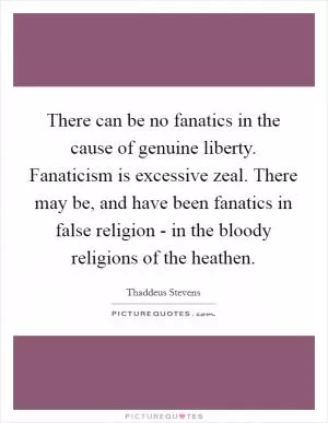 There can be no fanatics in the cause of genuine liberty. Fanaticism is excessive zeal. There may be, and have been fanatics in false religion - in the bloody religions of the heathen Picture Quote #1