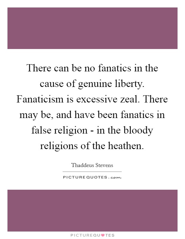 There can be no fanatics in the cause of genuine liberty. Fanaticism is excessive zeal. There may be, and have been fanatics in false religion - in the bloody religions of the heathen Picture Quote #1