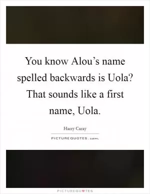 You know Alou’s name spelled backwards is Uola? That sounds like a first name, Uola Picture Quote #1