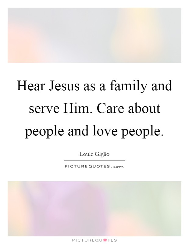 Hear Jesus as a family and serve Him. Care about people and love people Picture Quote #1