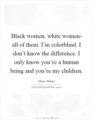 Black women, white women- all of them. I’m colorblind. I don’t know the difference. I only know you’re a human being and you’re my children Picture Quote #1