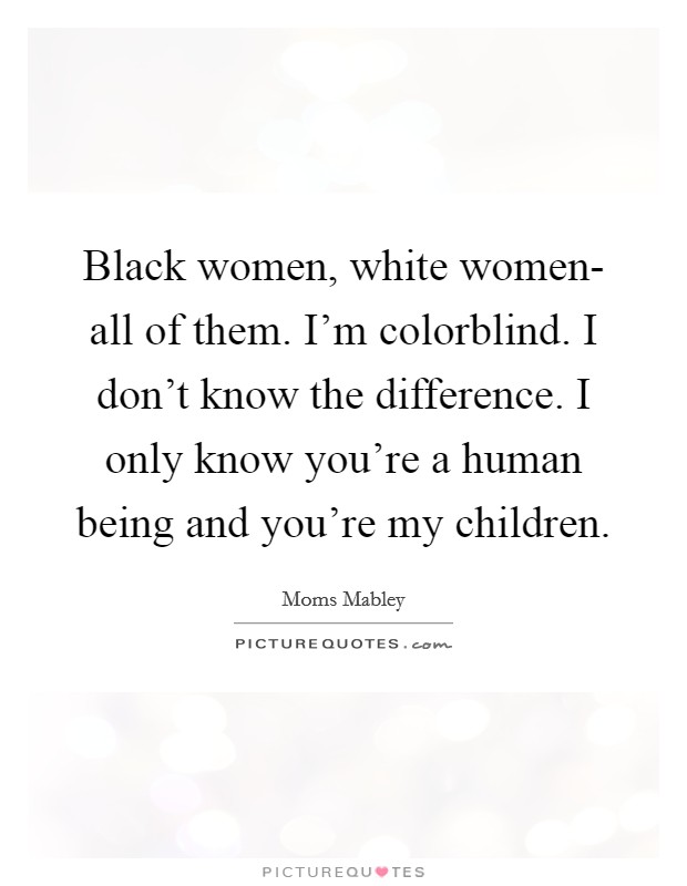Black women, white women- all of them. I'm colorblind. I don't know the difference. I only know you're a human being and you're my children Picture Quote #1