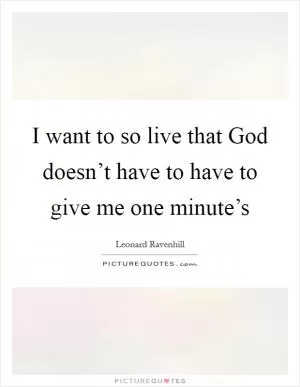 I want to so live that God doesn’t have to have to give me one minute’s Picture Quote #1