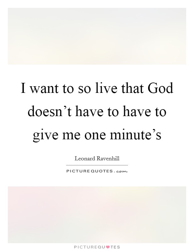 I want to so live that God doesn't have to have to give me one minute's Picture Quote #1